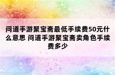 问道手游聚宝斋最低手续费50元什么意思 问道手游聚宝斋卖角色手续费多少